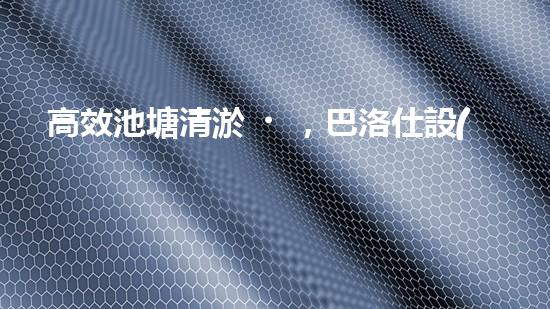 高效池塘清淤，巴洛仕設(shè)備助您一臂之力
